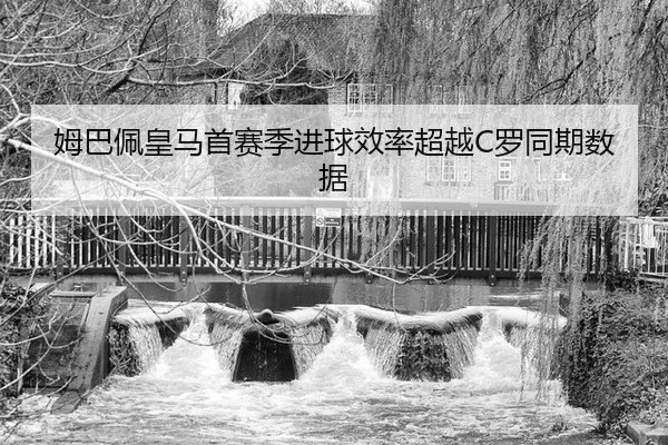 姆巴佩皇马首赛季进球效率超越C罗同期数据