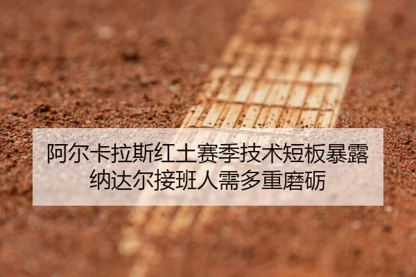 阿尔卡拉斯红土赛季技术短板暴露 纳达尔接班人需多重磨砺