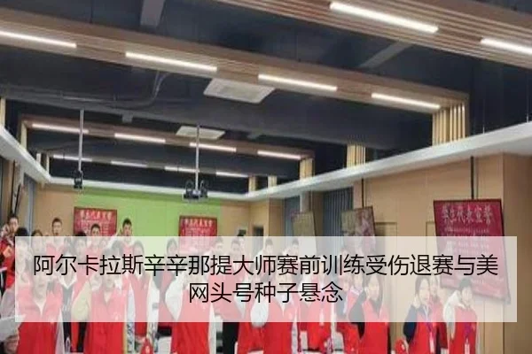 阿尔卡拉斯辛辛那提大师赛前训练受伤退赛与美网头号种子悬念