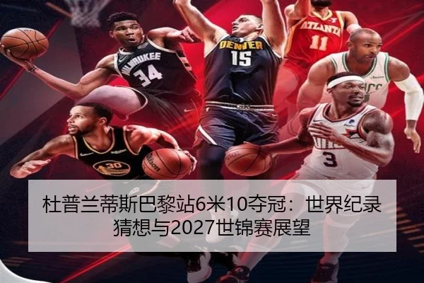 杜普兰蒂斯巴黎站6米10夺冠：世界纪录猜想与2027世锦赛展望